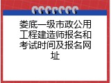 娄底一级市政公用工程建造师报名和考试时间及报名网址