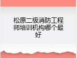 松原二级消防工程师培训机构哪个最好