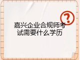 嘉兴企业合规师考试需要什么学历
