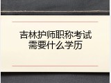 吉林护师职称考试需要什么学历