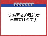 宁波养老护理员考试需要什么学历