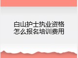 白山护士执业资格怎么报名培训费用