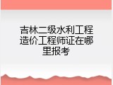吉林二级水利工程造价工程师证在哪里报考