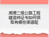 湘潭二级公路工程建造师证书如何领取有哪些渠道呢