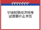 宁波初级经济师考试需要什么学历