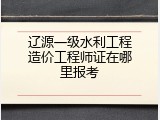 辽源一级水利工程造价工程师证在哪里报考