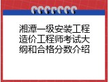 湘潭一级安装工程造价工程师考试大纲和合格分数介绍