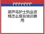 葫芦岛护士执业资格怎么报名培训费用