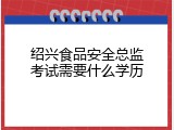 绍兴食品安全总监考试需要什么学历