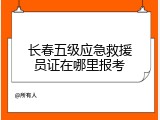 长春五级应急救援员证在哪里报考