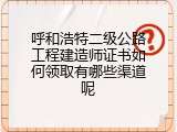 呼和浩特二级公路工程建造师证书如何领取有哪些渠道呢