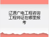 辽源广电工程咨询工程师证在哪里报考