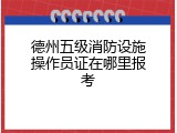 德州五级消防设施操作员证在哪里报考