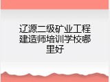 辽源二级矿业工程建造师培训学校哪里好