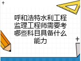 呼和浩特水利工程监理工程师需要考哪些科目具备什么能力
