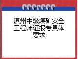 滨州中级煤矿安全工程师证报考具体要求