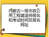 内蒙古一级市政公用工程建造师报名和考试时间及报名网址