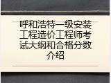 呼和浩特一级安装工程造价工程师考试大纲和合格分数介绍