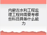 内蒙古水利工程监理工程师需要考哪些科目具备什么能力