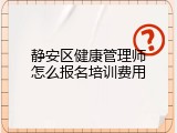 静安区健康管理师怎么报名培训费用