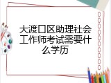 大渡口区助理社会工作师考试需要什么学历