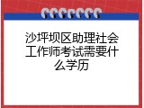 沙坪坝区助理社会工作师考试需要什么学历