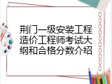 荆门一级安装工程造价工程师考试大纲和合格分数介绍