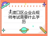大渡口区企业合规师考试需要什么学历