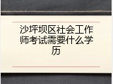 沙坪坝区社会工作师考试需要什么学历