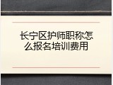 长宁区护师职称怎么报名培训费用