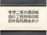 孝感二级交通运输造价工程师培训政府补贴吗具体多少