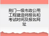 荆门一级市政公用工程建造师报名和考试时间及报名网址