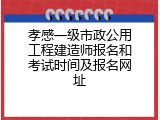 孝感一级市政公用工程建造师报名和考试时间及报名网址