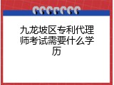 九龙坡区专利代理师考试需要什么学历