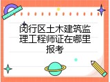 闵行区土木建筑监理工程师证在哪里报考