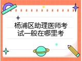 杨浦区助理医师考试一般在哪里考