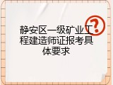 静安区一级矿业工程建造师证报考具体要求