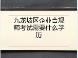 九龙坡区企业合规师考试需要什么学历