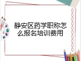 静安区药学职称怎么报名培训费用