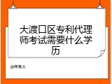 大渡口区专利代理师考试需要什么学历
