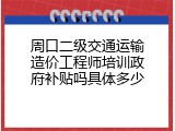 周口二级交通运输造价工程师培训政府补贴吗具体多少