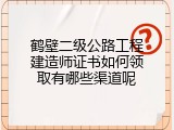 鹤壁二级公路工程建造师证书如何领取有哪些渠道呢