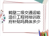 鹤壁二级交通运输造价工程师培训政府补贴吗具体多少