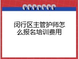 闵行区主管护师怎么报名培训费用