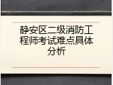 静安区二级消防工程师考试难点具体分析