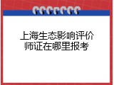 上海生态影响评价师证在哪里报考