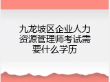 九龙坡区企业人力资源管理师考试需要什么学历