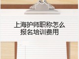 上海护师职称怎么报名培训费用