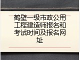鹤壁一级市政公用工程建造师报名和考试时间及报名网址