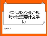 沙坪坝区企业合规师考试需要什么学历